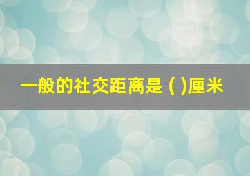 一般的社交距离是 ( )厘米